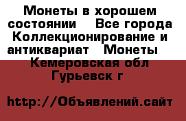 Монеты в хорошем состоянии. - Все города Коллекционирование и антиквариат » Монеты   . Кемеровская обл.,Гурьевск г.